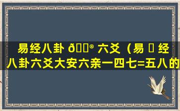 易经八卦 💮 六爻（易 ☘ 经八卦六爻大安六亲一四七=五八的详细囗诀详解）